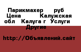 Парикмахер 100 руб. › Цена ­ 100 - Калужская обл., Калуга г. Услуги » Другие   
